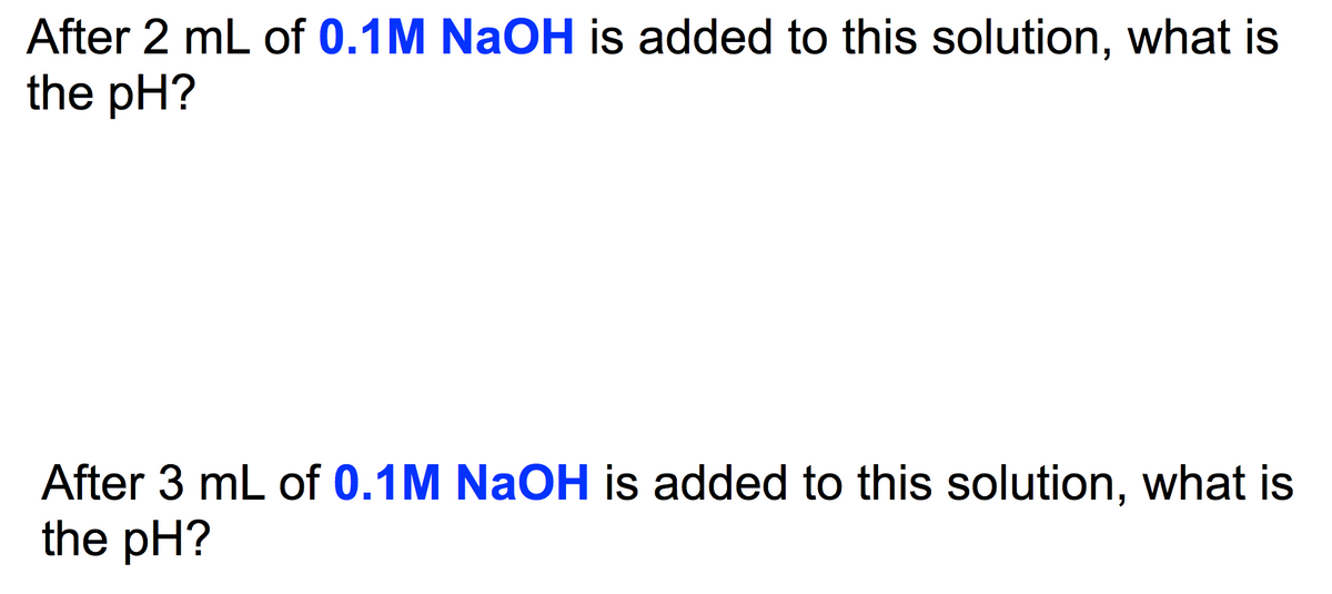 After 2 mL of 0.1M NaOH is added to this solution, what is
the pH?
After 3 mL of 0.1M NaOH is added to this solution, what is
the pH?
