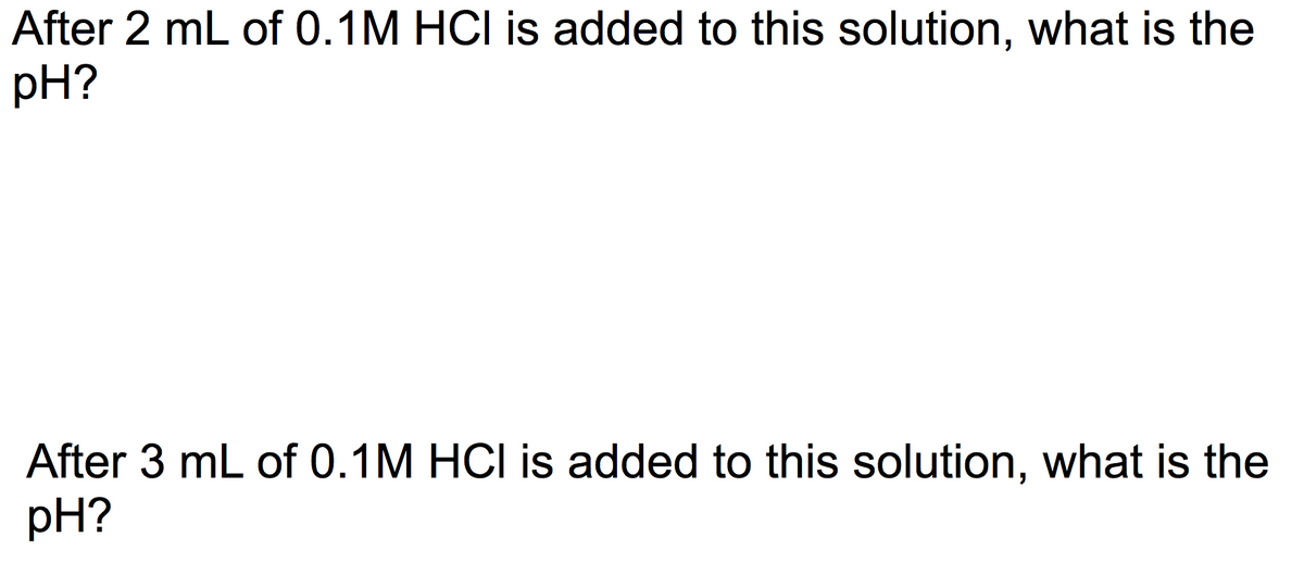 After 2 mL of 0.1M HCI is added to this solution, what is the
pH?
After 3 mL of 0.1M HCI is added to this solution, what is the
pH?
