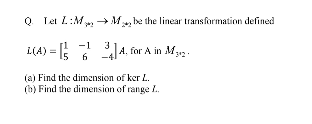 Q. Let L:M 342
→ M.
2*2
be the linear transformation defined
-1
3
L(A) = ; A, for A in M,
6.
3*2 ·
(a) Find the dimension of ker L.
(b) Find the dimension of range L.
