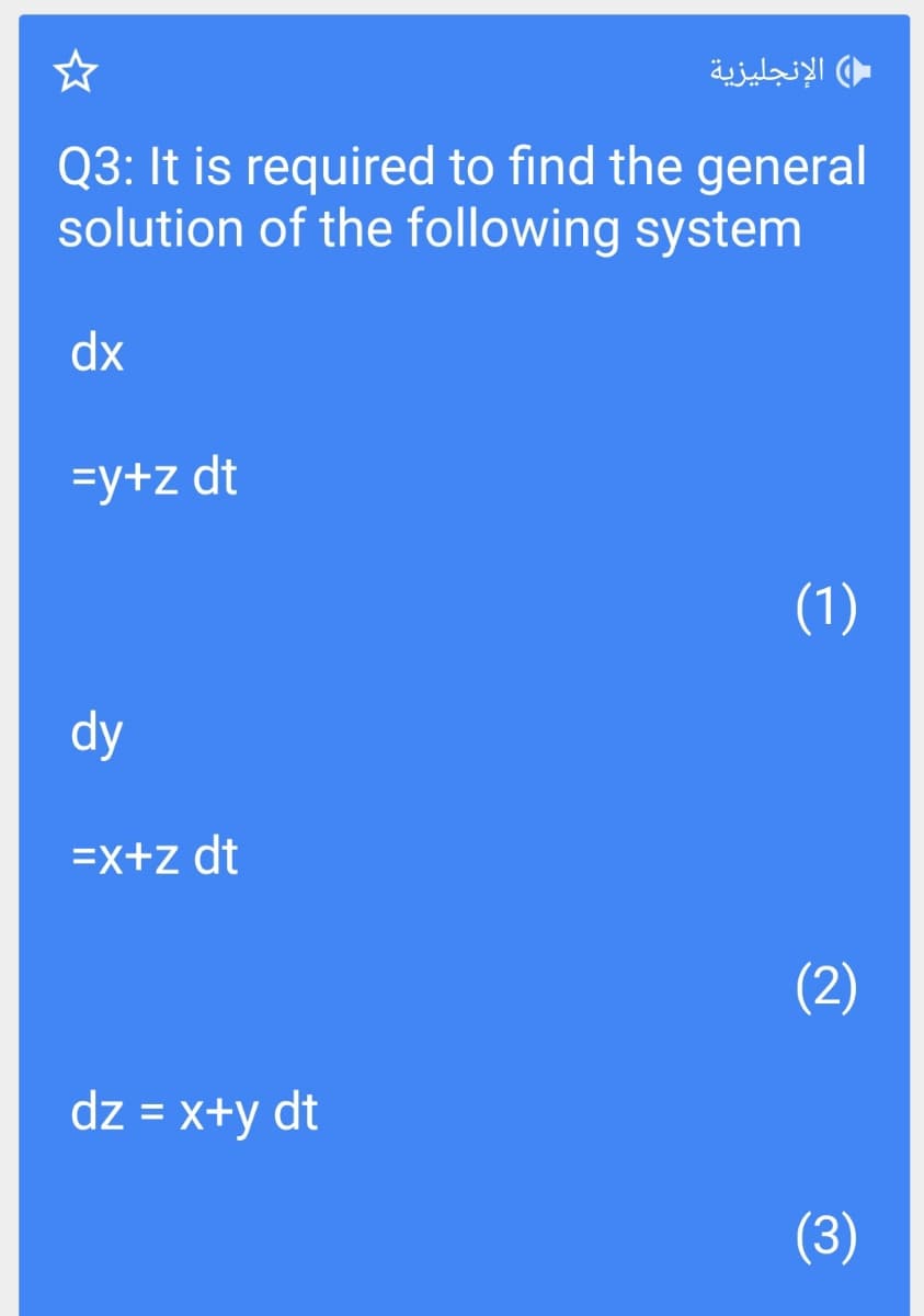 الإنجليزية
Q3: It is required to find the general
solution of the following system
dx
=y+z dt
(1)
dy
=x+z dt
(2)
dz = x+y dt
%3D
(3)
