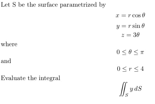Let S be the surface parametrized by
x = r cos 0
y = r sin 0
z = 30
where
and
0<r< 4
Evaluate the integral
y dS
