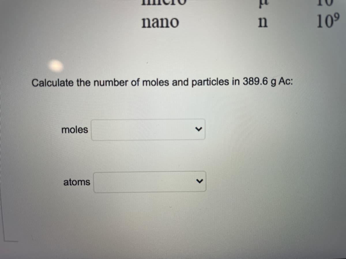nano
109
Calculate the number of moles and particles in 389.6 g Ac:
moles
atoms

