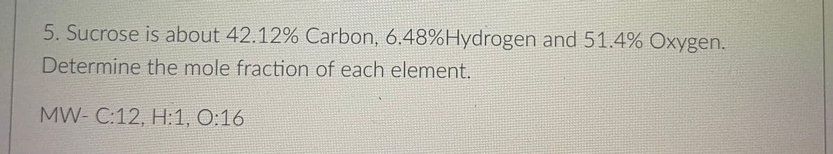 5. Sucrose is about 42.12% Carbon, 6.48%Hydrogen and 51.4% Oxygen.
Determine the mole fraction of each element.
MW- C:12, H:1, 0:16
