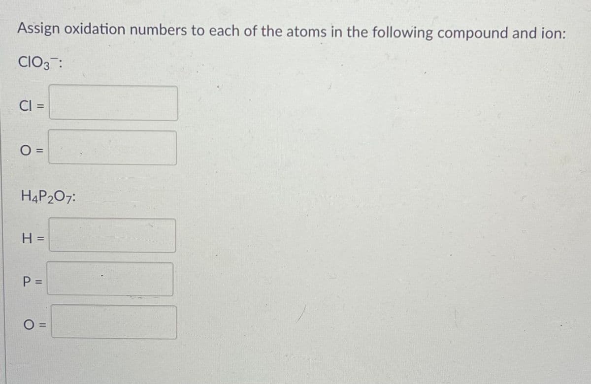 Assign oxidation numbers to each of the atoms in the following compound and ion:
CIO3 :
CI
O =
H4P207:
H =
P =
I3I
