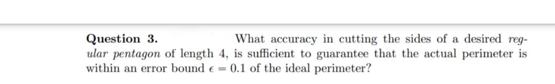Question 3.
ular pentagon of length 4, is sufficient to guarantee that the actual perimeter is
within an error bound e = 0.1 of the ideal perimeter?
What accuracy in cutting the sides of a desired reg-
