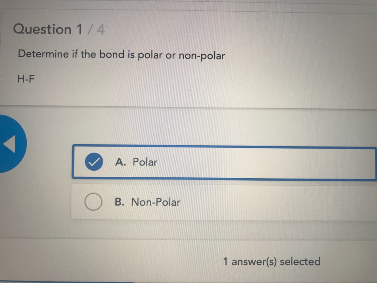 Question 1/4
Determine if the bond is polar or non-polar
H-F
A. Polar
B. Non-Polar
1 answer(s) selected
