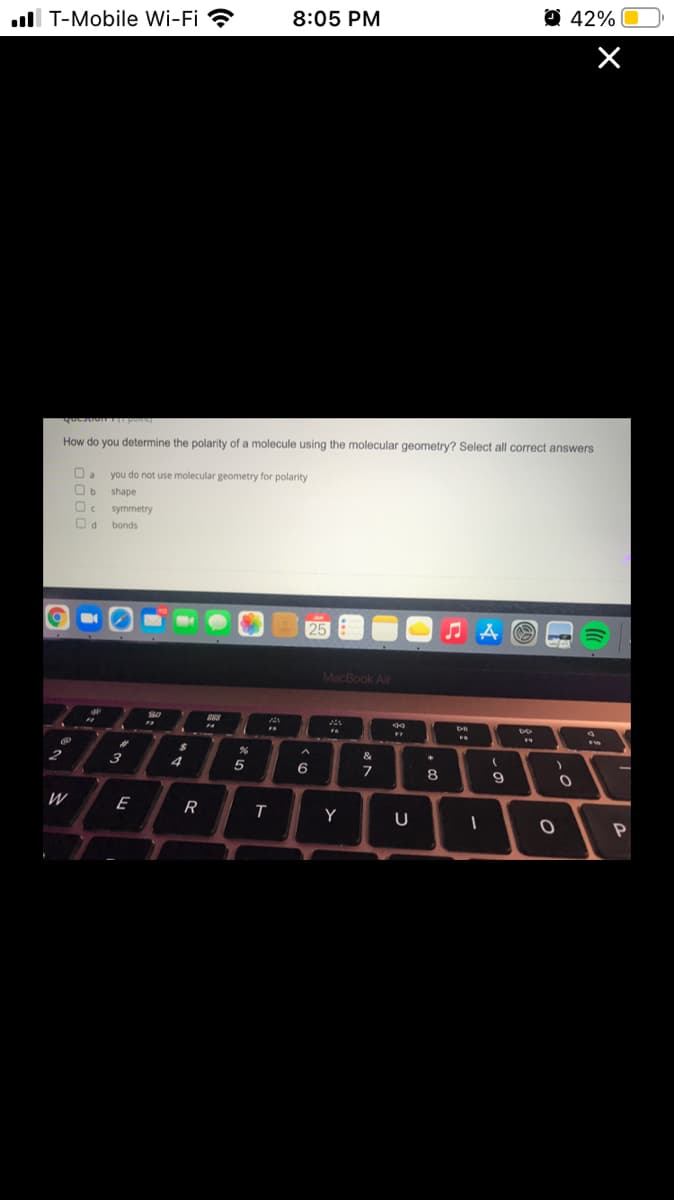 8:05 PM
O 42%
ull T-Mobile Wi-Fi ?
How do you determine the polarity of a molecule using the molecular geometry? Select all correct answers
you do not use molecular geometry for polarity
shape
symmetry
bonds
25
MacBook Air
&
2
3
4
7
8
W
E
R
Y
