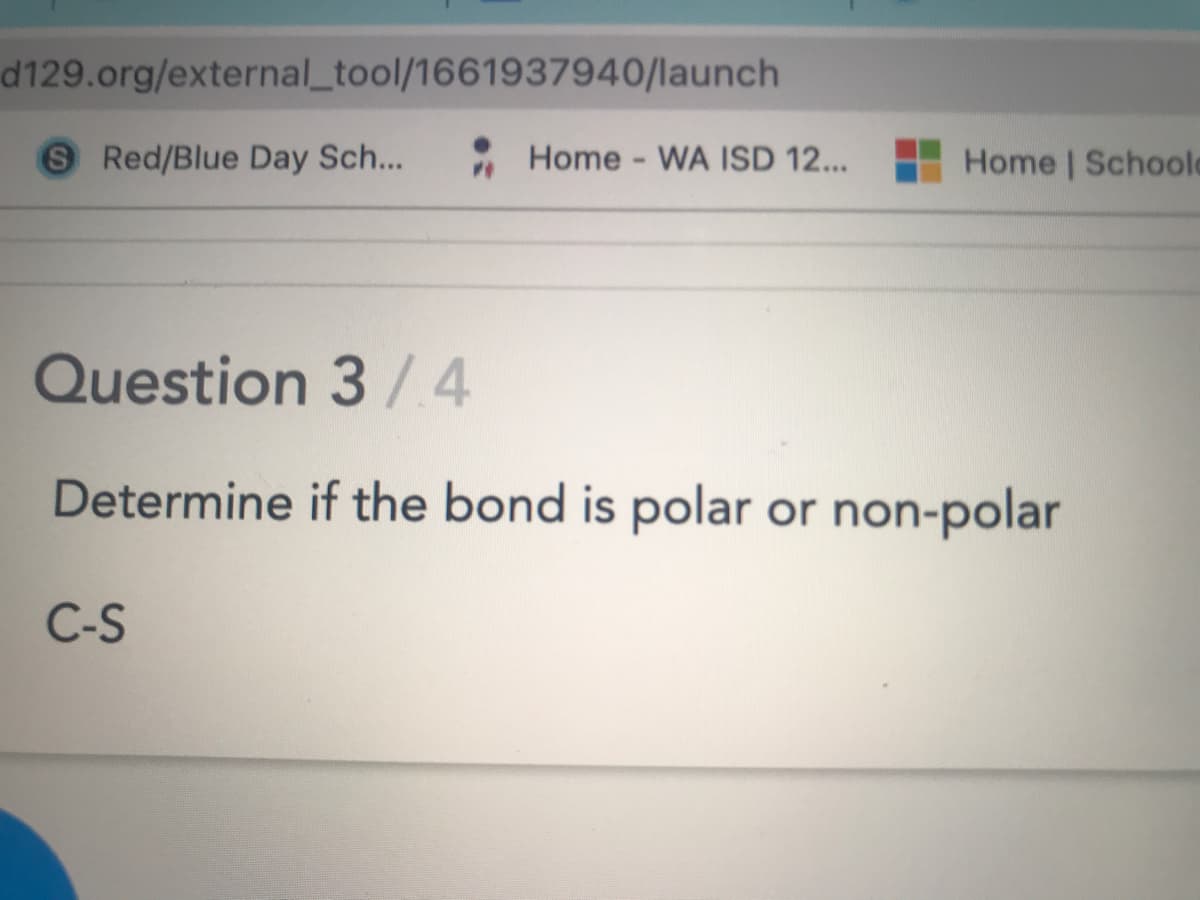 d129.org/external_tool/1661937940/launch
S Red/Blue Day Sch...
Home - WA ISD 12...
Home | Schoole
Question 3/4
Determine if the bond is polar or non-polar
C-S
