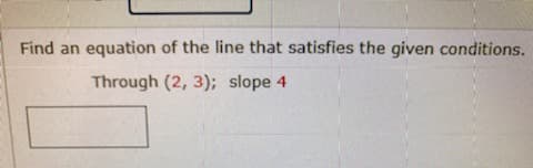 Find an equation of the line that satisfies the given conditions.
Through (2, 3); slope 4
