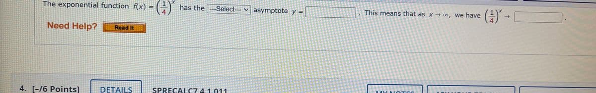 The exponential function f(x) = ( – ) has the
Select- v asymptote y =
This meanss that as x → ∞, we have
4
Need Help?
Read It
4. [-/6 Points]
DETAILS
SPRECALC7 4.1.011
