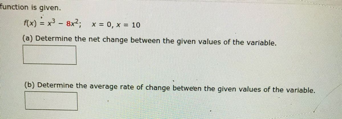 function is given.
f(x) = x - 8x²; x = 0, x = 10
(a) Determine the net change between the given values of the variable.
(b) Determine the average rate of change between the given values of the variable.
