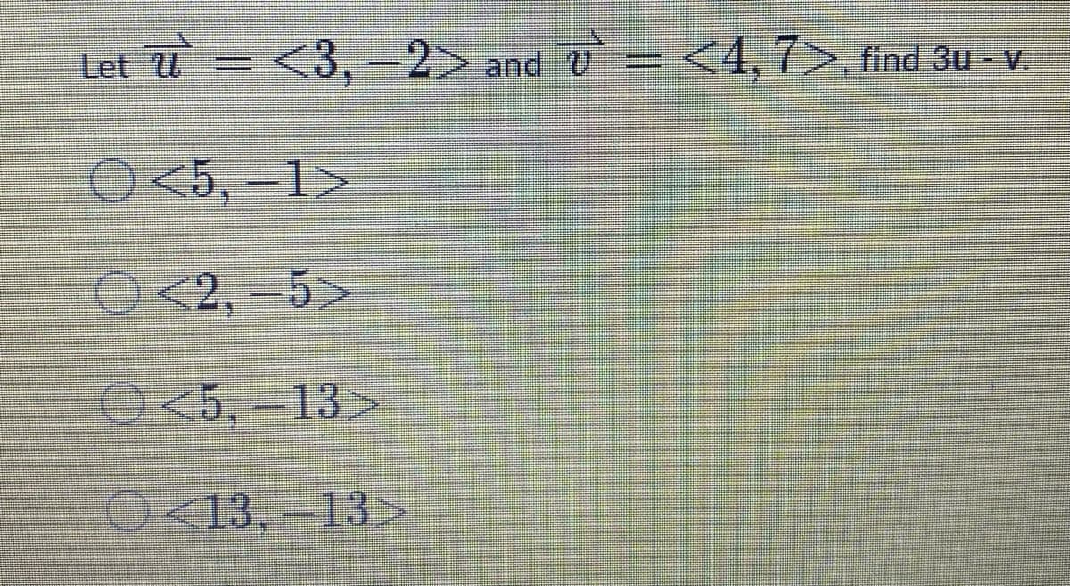 Let 77
3,-2 and U = <4,7>, find 3u - v.
O
<5, -1>
<2, -5>
O<5,-13>
<13,-13>

