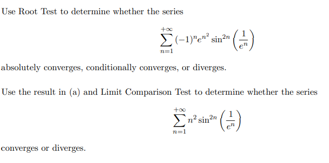 Use Root Test to determine whether the series
E(-1)"e"° sin²"
n=1
absolutely converges, conditionally converges, or diverges.
Use the result in (a) and Limit Comparison Test to determine whether the series
+oo
(금)
n² sin?"
en
n=1
converges or diverges.
