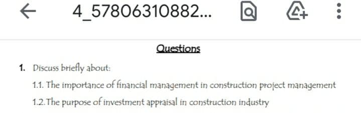 4 57806310882...
Questions
1. Discuss briefly about:
1.1. The importance of financial management in construction project management
1.2.The purpose of investment appraisal in construction industry
•..
