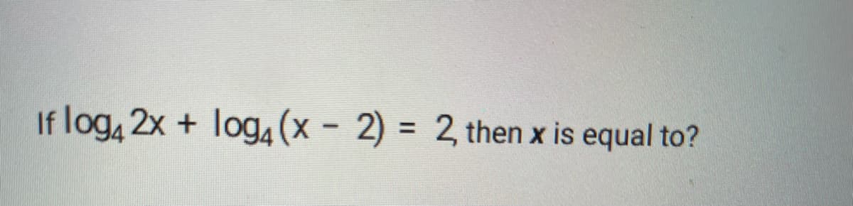 If log, 2x + log4 (x - 2) = 2 then x is equal to?
%3D

