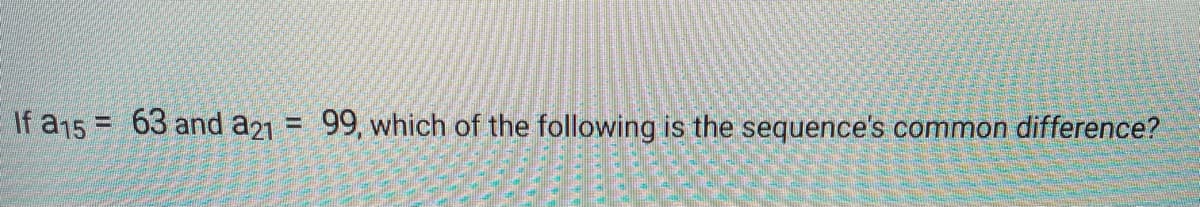 If a15 = 63 and a21 = 99, which of the following is the sequence's common difference?
%3D
