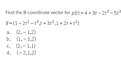 Find the B-coordinate vector for p(t) = 4 +3t – 2t2 – 5t3
B= (1-21? - t3,t + 3t,1+ 2t + t?}
а. (2, - 1,2)
b. (1, – 1,2)
с. (2, — 1,1)
d. (-2,1,2)
