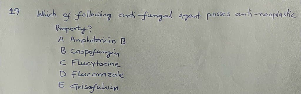 19
Which of following anti fungal 4gent posses anti -neoplastic
Rroperty?
A Amphotericin B
B caspofungin
c Flucytocine
D Fluconazole
E Grisofulvin
