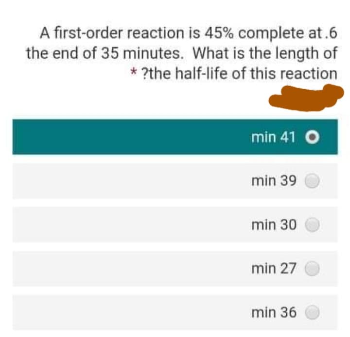 A first-order reaction is 45% complete at.6
the end of 35 minutes. What is the length of
* ?the half-life of this reaction
min 41 O
min 39
min 30
min 27
min 36
