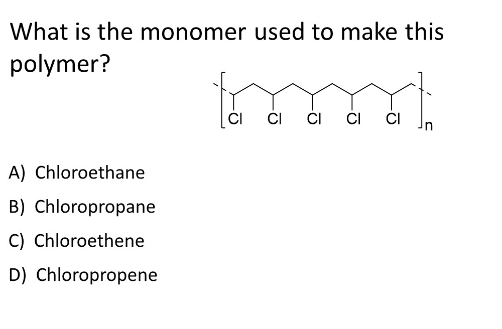 What is the monomer used to make this
polymer?
CI CI ČI CI
A) Chloroethane
B) Chloropropane
C) Chloroethene
D) Chloropropene
