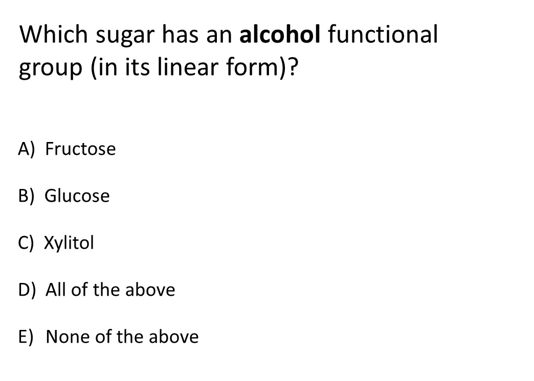 Which sugar has an alcohol functional
group (in its linear form)?
A) Fructose
B) Glucose
C) Xylitol
D) All of the above
E) None of the above
