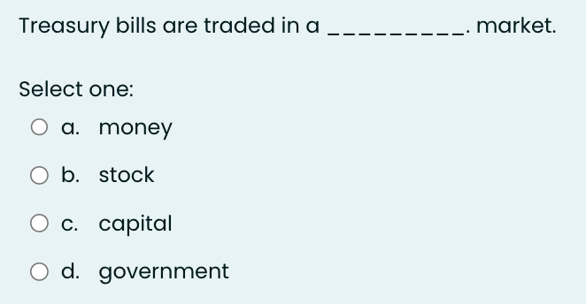 Treasury bills are traded in a
Select one:
O a. money
O b. stock
O c. capital
O d.
d. government
market.
