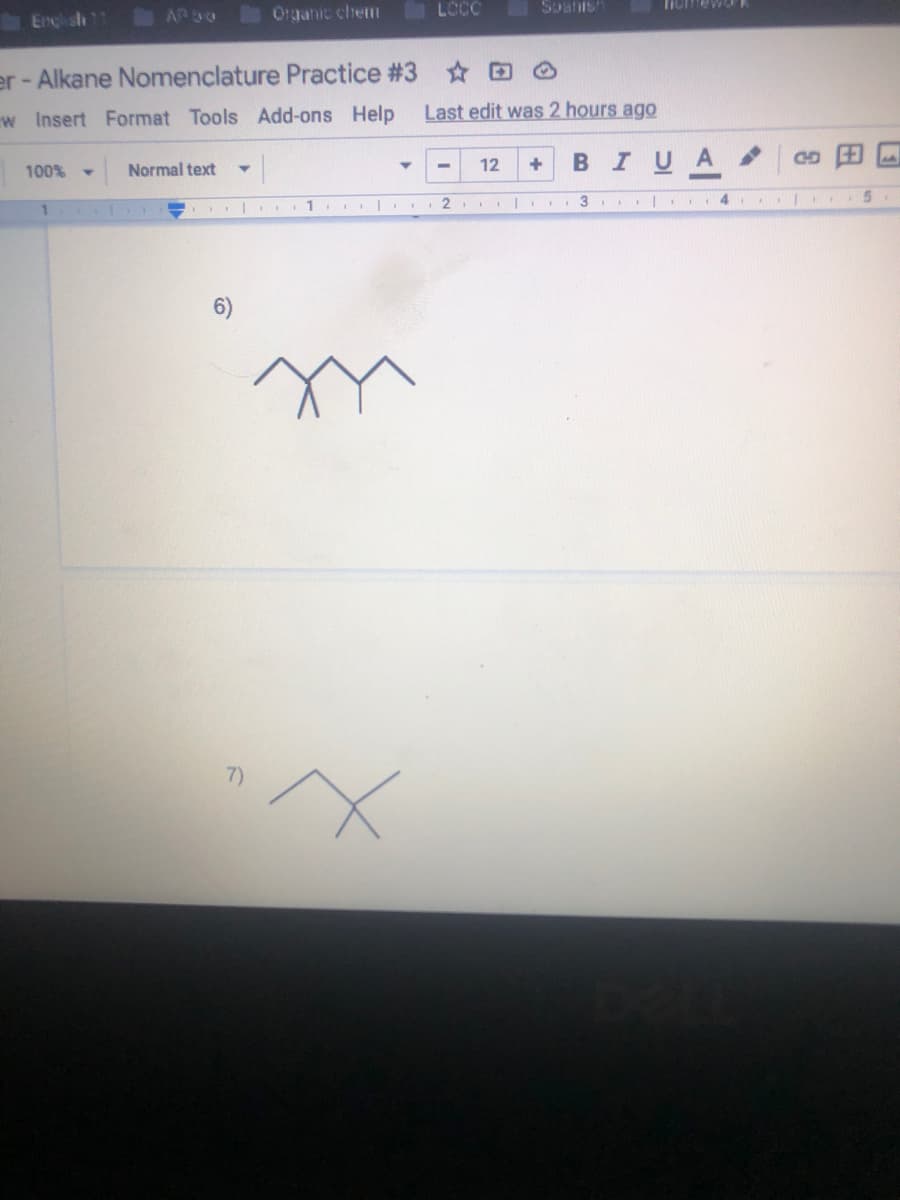 Engli sh 11
Organic chem
LCC
Spatis
Ticmew
er - Alkane Nomenclature Practice #3 D
w Insert Format Tools Add-ons Help
Last edit was 2 hours ago
12
BIUA
CO
100% -
Normal text
|.. 3
...5
1
7)
田
