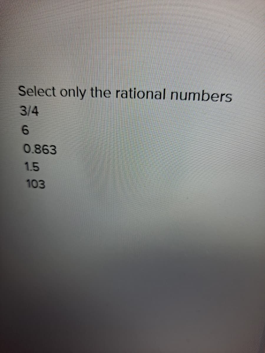 Select only the rational numbers
3/4
6.
0.863
1.5
103
