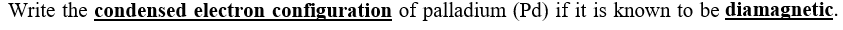 Write the condensed electron configuration of palladium (Pd) if it is known to be diamagnetic.
