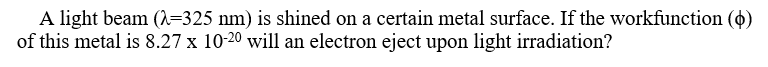 A light beam (A=325 nm) is shined on a certain metal surface. If the workfunction (¢)
of this metal is 8.27 x 10-20 will an electron eject upon light irradiation?
