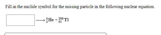Fill in the nuclide symbol for the missing particle in the following nuclear equation.
He +206 TI
81
