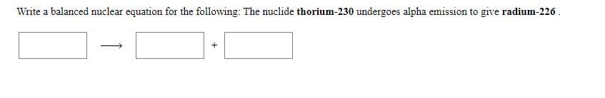 Write a balanced nuclear equation for the following: The nuclide thorium-230 undergoes alpha emission to give radium-226 .
