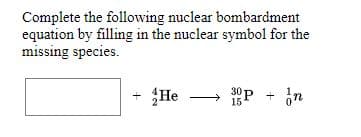 Complete the following nuclear bombardment
equation by filling in the nuclear symbol for the
missing species.
+ He
30P + on
15
