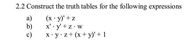 2.2 Construct the truth tables for the following expressions
a)
b)
c)
(х у)' +z
x' · y' + z• w
ху:z+ (x+ у)' + 1
