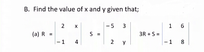B. Find the value of x and y given that;
2
-5
3
1 6
(a) R =
S =
3R + S =
%3D
4
2 Y
-1 8
1.

