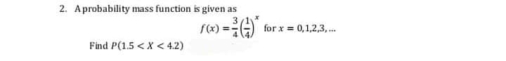 2. Aprobability mass function is given as
3
f(x) :
for x =
0,1,2,3, .
%3D
Find P(1.5 < X < 4.2)
