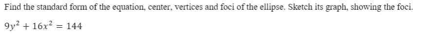 Find the standard form of the equation, center, vertices and foci of the ellipse. Sketch its graph, showing the foci.
9y? + 16x? = 144
