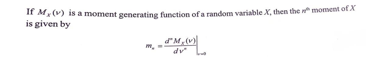 I1 Mx(V) is a moment generating function of a random variable X, then the nh moment of X
is given by
d" M, (v)
m,
dv"
