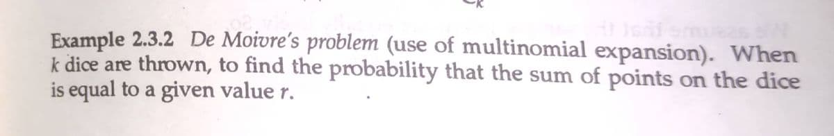 Example 2.3.2 De Moivre's problem (use of multinomial expansion). When
k dice are thrown, to find the probability that the sum of points on the dice
is equal to a given value r.
