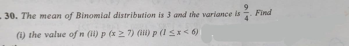 9
- 30. The mean of Binomial distribution is 3 and the variance is
4
(i) the value of n (ii) p (x ≥ 7) (iii) p (1 ≤ x < 6)
Find