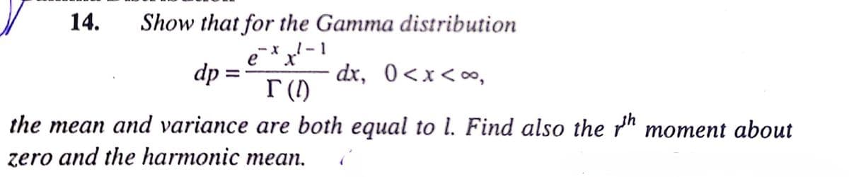 14.
Show that for the Gamma distribution
e
dp =
dx, 0<x<∞,
I (1)
the mean and variance are both equal to l. Find also the " moment about
zero and the harmonic mean.
