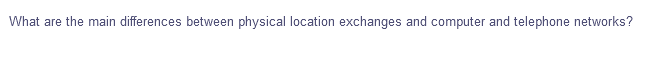 What are the main differences between physical location exchanges and computer and telephone networks?
