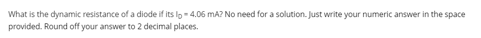 What is the dynamic resistance of a diode if its Ip = 4.06 mA? No need for a solution. Just write your numeric answer in the space
provided. Round off your answer to 2 decimal places.
