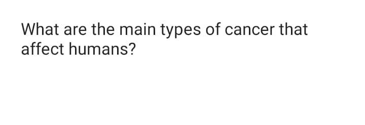 What are the main types of cancer that
affect humans?
