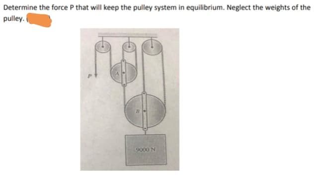 Determine the force P that will keep the pulley system in equilibrium. Neglect the weights of the
pulley.
9000 N

