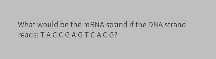 What would be the mRNA strand if the DNA strand
reads: TACCGAGTCACG?
