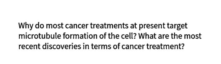 Why do most cancer treatments at present target
microtubule formation of the cell? What are the most
recent discoveries in terms of cancer treatment?
