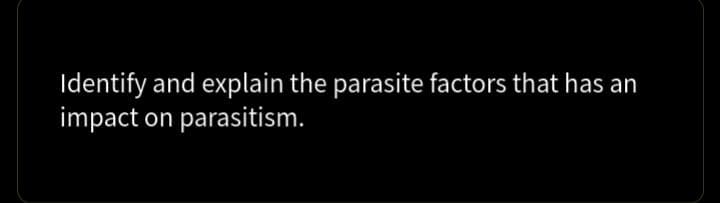 Identify and explain the parasite factors that has an
impact on parasitism.
