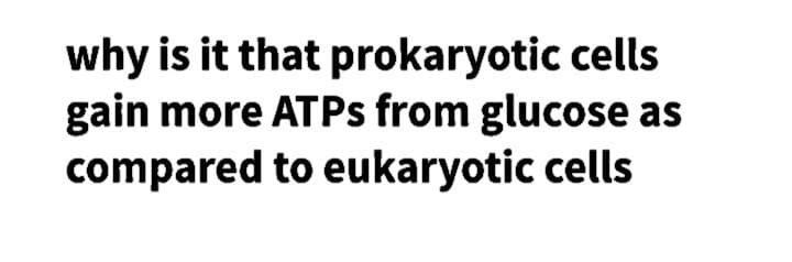 why is it that prokaryotic cells
gain more ATPS from glucose as
compared to eukaryotic cells
