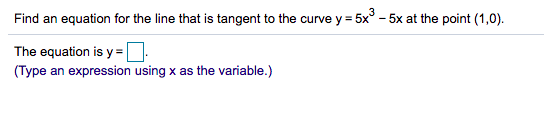 Find an equation for the line that is tangent to the curve y = 5x° - 5x at the point (1,0).
The equation is y =N:
(Type an expression using x as the variable.)
